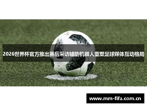 2026世界杯官方推出赛后采访辅助机器人重塑足球媒体互动格局 2026世界杯官方推出赛后采访辅助机器人重塑足球媒体互动格局