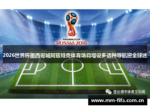 2026世界杯墨西哥城阿兹特克体育场将增设多语种导航迎全球迷