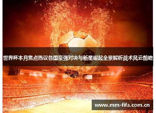 世界杯本月焦点热议各国豪强对决与新星崛起全景解析战术风云前瞻