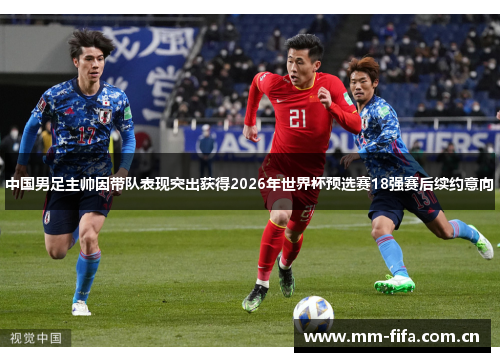 中国男足主帅因带队表现突出获得2026年世界杯预选赛18强赛后续约意向 中国男足主帅因带队表现突出获得2026年世界杯预选赛18强赛后续约意向