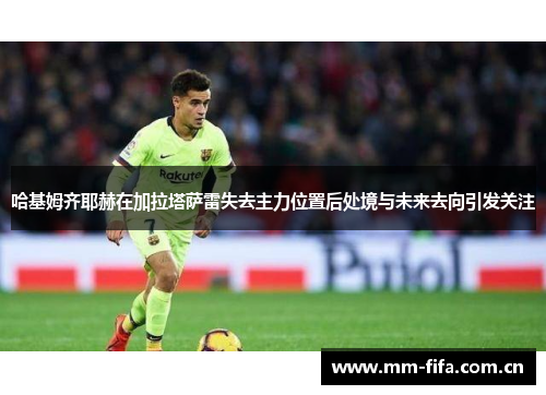 哈基姆齐耶赫在加拉塔萨雷失去主力位置后处境与未来去向引发关注